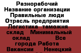 Разнорабочий › Название организации ­ Правильные люди › Отрасль предприятия ­ Логистика, таможня, склад › Минимальный оклад ­ 30 000 - Все города Работа » Вакансии   . Ненецкий АО